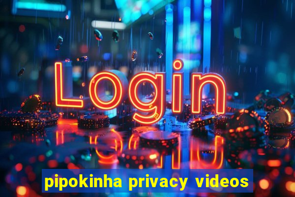 pipokinha privacy videos